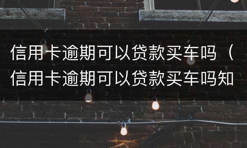 信用卡逾期可以贷款买车吗（信用卡逾期可以贷款买车吗知乎）