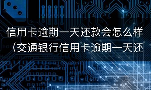 信用卡逾期一天还款会怎么样（交通银行信用卡逾期一天还款会怎么样）
