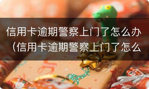 信用卡逾期警察上门了怎么办（信用卡逾期警察上门了怎么办呢）