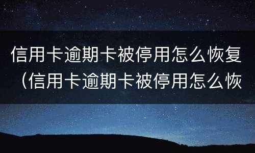 信用卡逾期卡被停用怎么恢复（信用卡逾期卡被停用怎么恢复app还能转账吗）