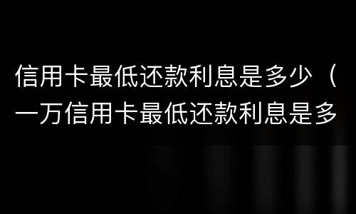 信用卡最低还款利息是多少（一万信用卡最低还款利息是多少）