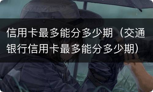 信用卡最多能分多少期（交通银行信用卡最多能分多少期）