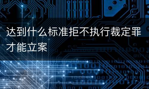 达到什么标准拒不执行裁定罪才能立案