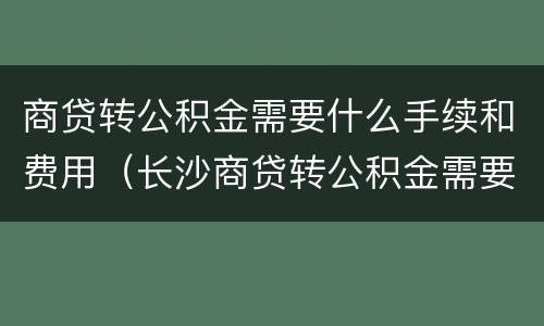 商贷转公积金需要什么手续和费用（长沙商贷转公积金需要什么手续和费用）