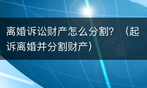 离婚诉讼财产怎么分割？（起诉离婚并分割财产）