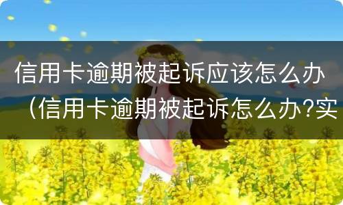 信用卡逾期被起诉应该怎么办（信用卡逾期被起诉怎么办?实在无力偿还）