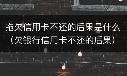 拖欠信用卡不还的后果是什么（欠银行信用卡不还的后果）