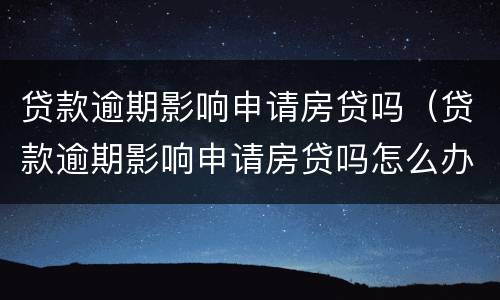 贷款逾期影响申请房贷吗（贷款逾期影响申请房贷吗怎么办）