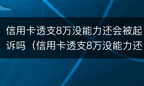 信用卡透支8万没能力还会被起诉吗（信用卡透支8万没能力还会被起诉吗怎么办）