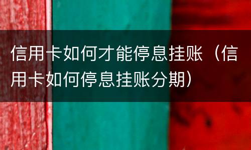 信用卡如何才能停息挂账（信用卡如何停息挂账分期）