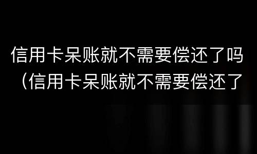 信用卡呆账就不需要偿还了吗（信用卡呆账就不需要偿还了吗知乎）