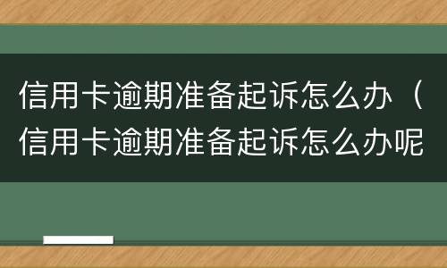 信用卡逾期准备起诉怎么办（信用卡逾期准备起诉怎么办呢）