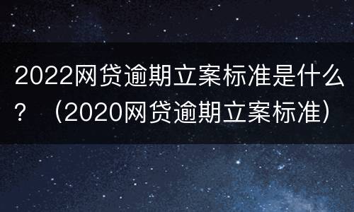 2022网贷逾期立案标准是什么？（2020网贷逾期立案标准）