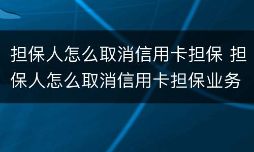 担保人怎么取消信用卡担保 担保人怎么取消信用卡担保业务
