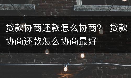 贷款协商还款怎么协商？ 贷款协商还款怎么协商最好