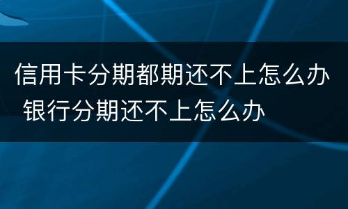 信用卡分期都期还不上怎么办 银行分期还不上怎么办