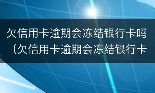 欠信用卡逾期会冻结银行卡吗（欠信用卡逾期会冻结银行卡吗知乎）