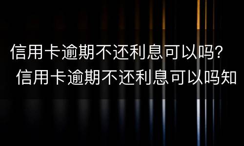 信用卡逾期不还利息可以吗？ 信用卡逾期不还利息可以吗知乎
