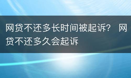 网贷不还多长时间被起诉？ 网贷不还多久会起诉