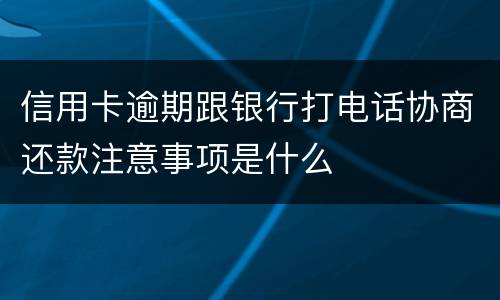 信用卡逾期跟银行打电话协商还款注意事项是什么