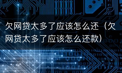 欠网贷太多了应该怎么还（欠网贷太多了应该怎么还款）