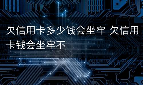 欠信用卡多少钱会坐牢 欠信用卡钱会坐牢不