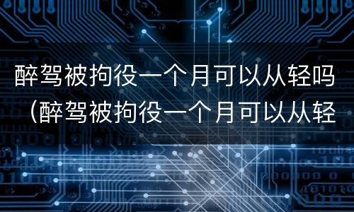 醉驾被拘役一个月可以从轻吗（醉驾被拘役一个月可以从轻吗判几年）