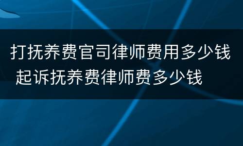 打抚养费官司律师费用多少钱 起诉抚养费律师费多少钱