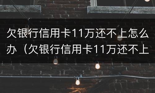 欠银行信用卡11万还不上怎么办（欠银行信用卡11万还不上怎么办呢）