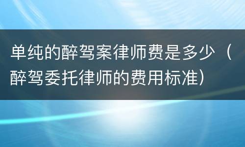 单纯的醉驾案律师费是多少（醉驾委托律师的费用标准）
