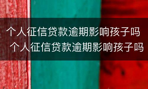 个人征信贷款逾期影响孩子吗 个人征信贷款逾期影响孩子吗知乎
