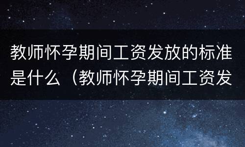 教师怀孕期间工资发放的标准是什么（教师怀孕期间工资发放的标准是什么意思）
