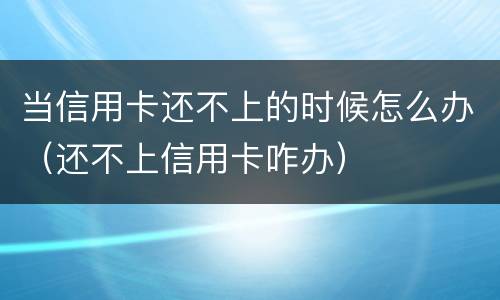当信用卡还不上的时候怎么办（还不上信用卡咋办）