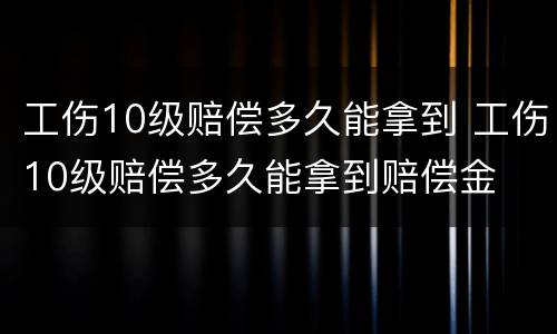 工伤10级赔偿多久能拿到 工伤10级赔偿多久能拿到赔偿金