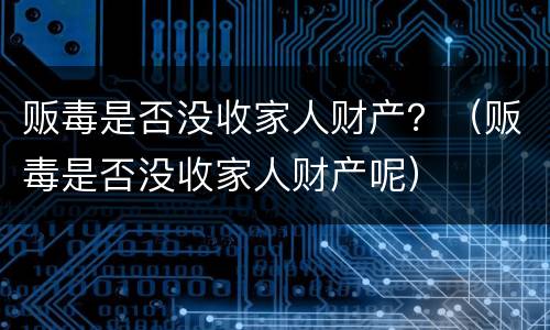 贩毒是否没收家人财产？（贩毒是否没收家人财产呢）