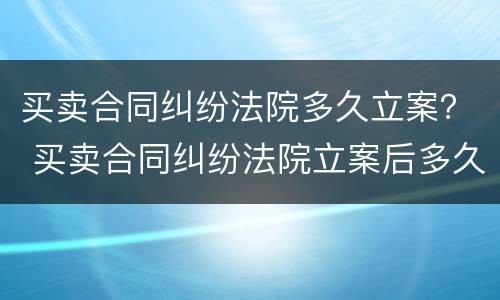 买卖合同纠纷法院多久立案？ 买卖合同纠纷法院立案后多久开庭