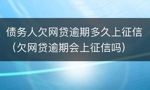 债务人欠网贷逾期多久上征信（欠网贷逾期会上征信吗）