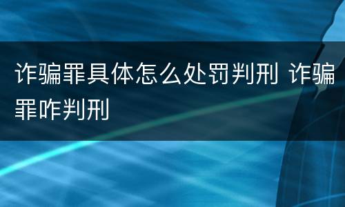 诈骗罪具体怎么处罚判刑 诈骗罪咋判刑