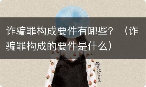 诈骗罪构成要件有哪些？（诈骗罪构成的要件是什么）