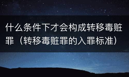 什么条件下才会构成转移毒赃罪（转移毒赃罪的入罪标准）