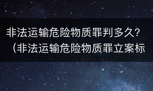 非法运输危险物质罪判多久？（非法运输危险物质罪立案标准）