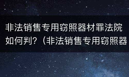 非法销售专用窃照器材罪法院如何判?（非法销售专用窃照器材罪法院如何判刑）