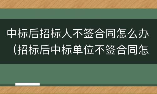 中标后招标人不签合同怎么办（招标后中标单位不签合同怎么办）