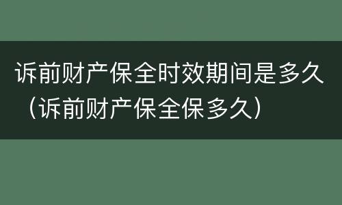 诉前财产保全时效期间是多久（诉前财产保全保多久）