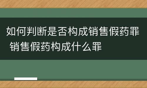如何判断是否构成销售假药罪 销售假药构成什么罪