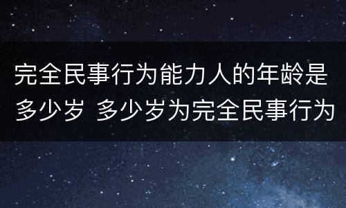 完全民事行为能力人的年龄是多少岁 多少岁为完全民事行为能力人