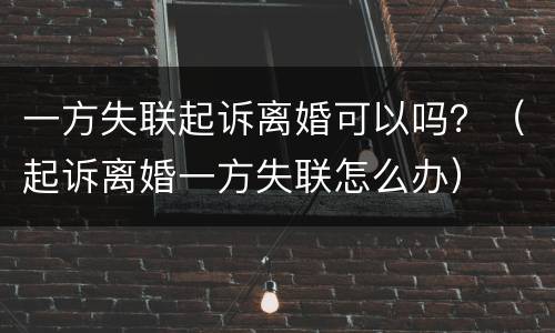 一方失联起诉离婚可以吗？（起诉离婚一方失联怎么办）