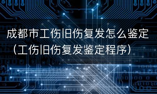 成都市工伤旧伤复发怎么鉴定（工伤旧伤复发鉴定程序）