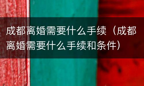成都离婚需要什么手续（成都离婚需要什么手续和条件）