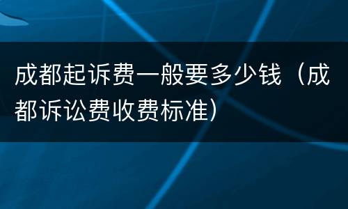 成都起诉费一般要多少钱（成都诉讼费收费标准）